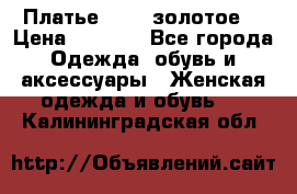 Платье Luna  золотое  › Цена ­ 6 500 - Все города Одежда, обувь и аксессуары » Женская одежда и обувь   . Калининградская обл.